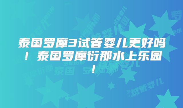 泰国罗摩3试管婴儿更好吗！泰国罗摩衍那水上乐园！