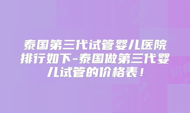 泰国第三代试管婴儿医院排行如下-泰国做第三代婴儿试管的价格表！