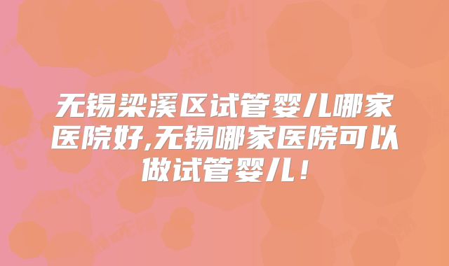 无锡梁溪区试管婴儿哪家医院好,无锡哪家医院可以做试管婴儿!