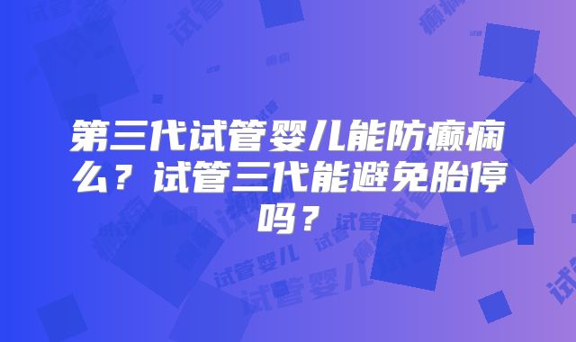 第三代试管婴儿能防癫痫么？试管三代能避免胎停吗？