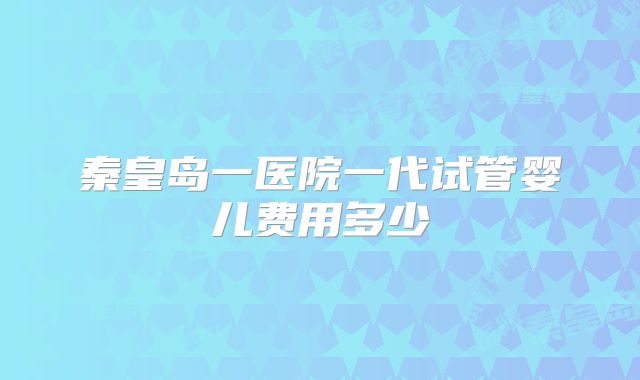秦皇岛一医院一代试管婴儿费用多少