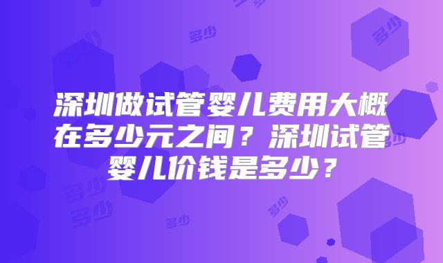 深圳做试管婴儿费用大概在多少元之间？深圳试管婴儿价钱是多少？