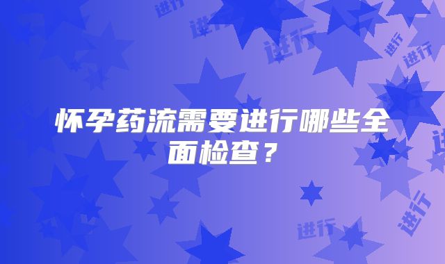 怀孕药流需要进行哪些全面检查?