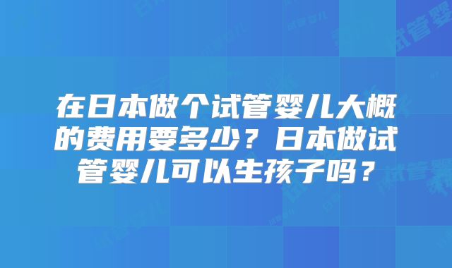 在日本做个试管婴儿大概的费用要多少？日本做试管婴儿可以生孩子吗？