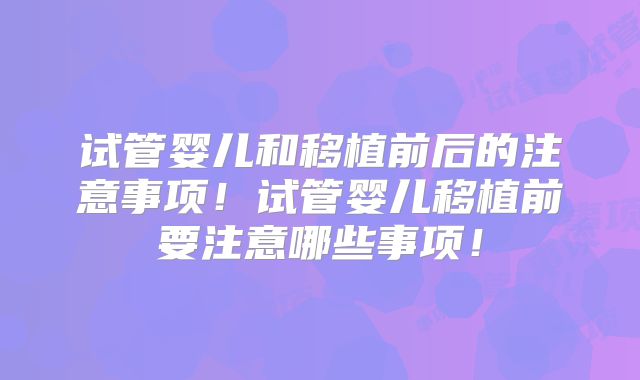 试管婴儿和移植前后的注意事项!试管婴儿移植前要注意哪些事项!