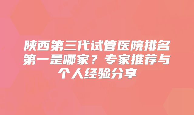 陕西第三代试管医院排名第一是哪家？专家推荐与个人经验分享