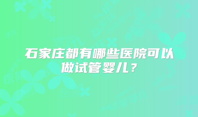 石家庄都有哪些医院可以做试管婴儿？