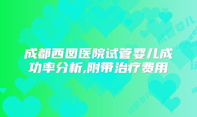 成都西囡医院试管婴儿成功率分析,附带治疗费用