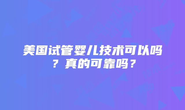 美国试管婴儿技术可以吗？真的可靠吗？