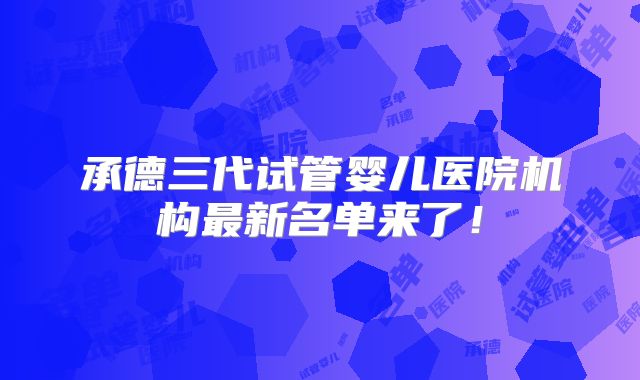 承德三代试管婴儿医院机构最新名单来了！