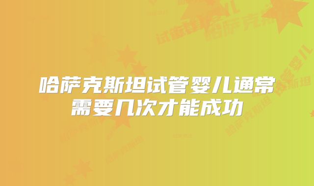 哈萨克斯坦试管婴儿通常需要几次才能成功