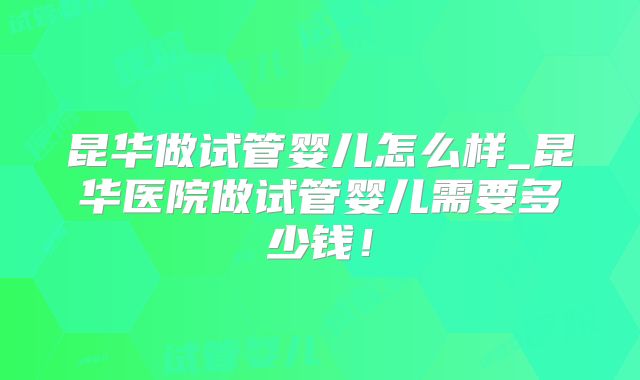 昆华做试管婴儿怎么样_昆华医院做试管婴儿需要多少钱！