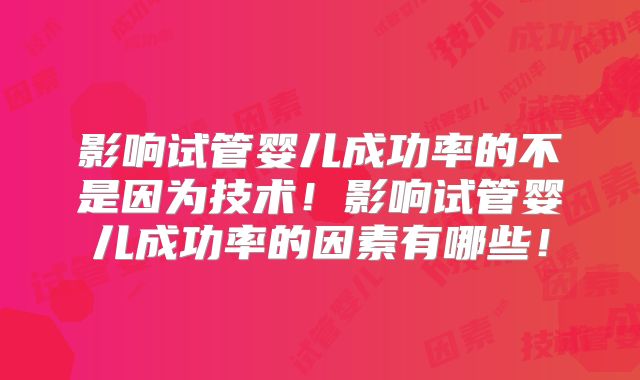 影响试管婴儿成功率的不是因为技术！影响试管婴儿成功率的因素有哪些！