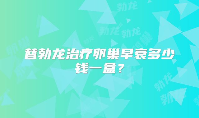 替勃龙治疗卵巢早衰多少钱一盒？