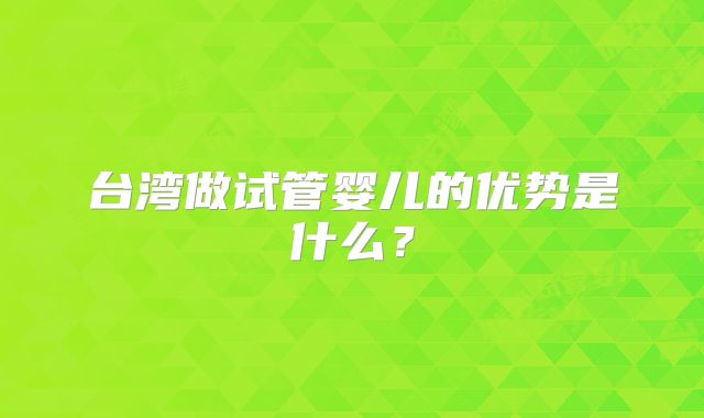 台湾做试管婴儿的优势是什么?