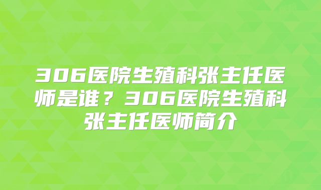 306医院生殖科张主任医师是谁?306医院生殖科张主任医师简介