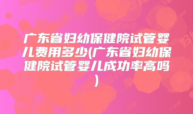 广东省妇幼保健院试管婴儿费用多少(广东省妇幼保健院试管婴儿成功率高吗)