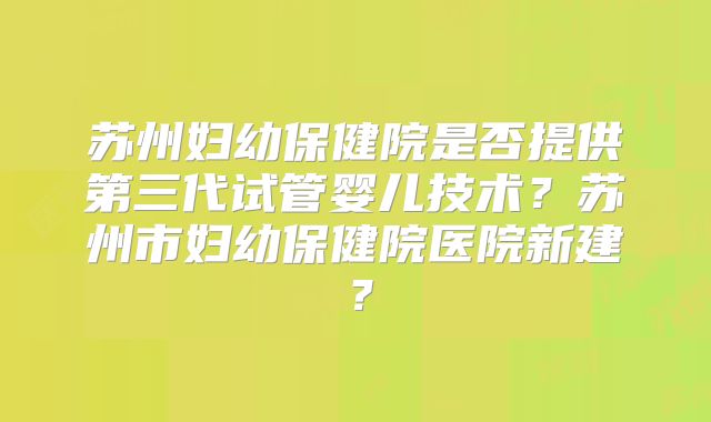 苏州妇幼保健院是否提供第三代试管婴儿技术？苏州市妇幼保健院医院新建？