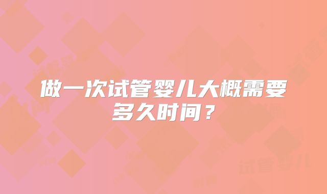 做一次试管婴儿大概需要多久时间?