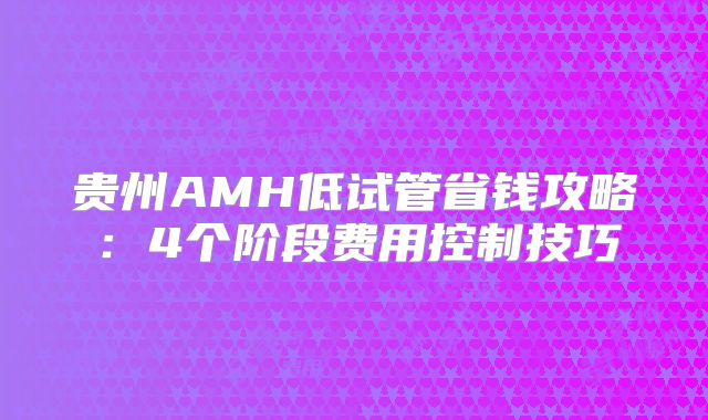 贵州AMH低试管省钱攻略：4个阶段费用控制技巧
