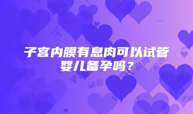 子宫内膜有息肉可以试管婴儿备孕吗？