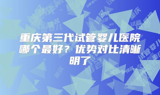 重庆第三代试管婴儿医院哪个最好？优势对比清晰明了