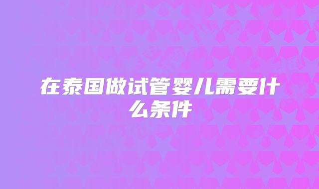 在泰国做试管婴儿需要什么条件