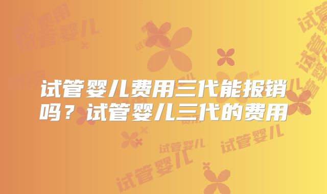 试管婴儿费用三代能报销吗？试管婴儿三代的费用