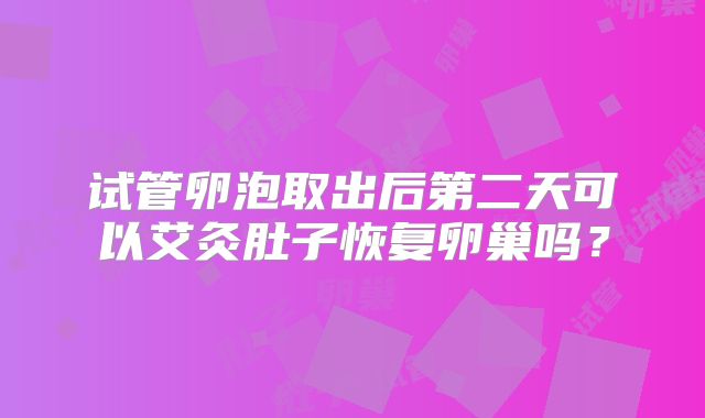 试管卵泡取出后第二天可以艾灸肚子恢复卵巢吗?