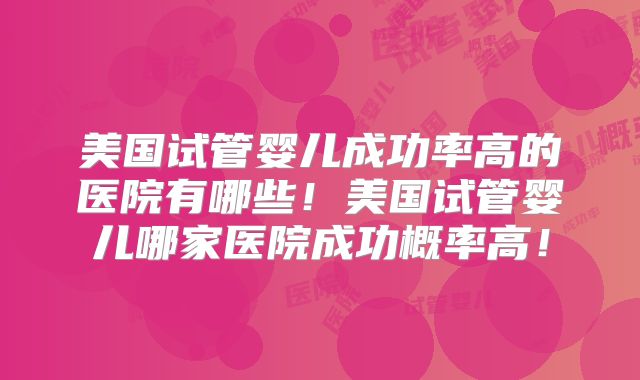 美国试管婴儿成功率高的医院有哪些！美国试管婴儿哪家医院成功概率高！