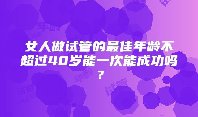 女人做试管的最佳年龄不超过40岁能一次能成功吗?