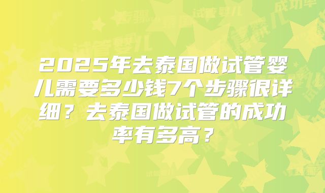 2025年去泰国做试管婴儿需要多少钱7个步骤很详细？去泰国做试管的成功率有多高？