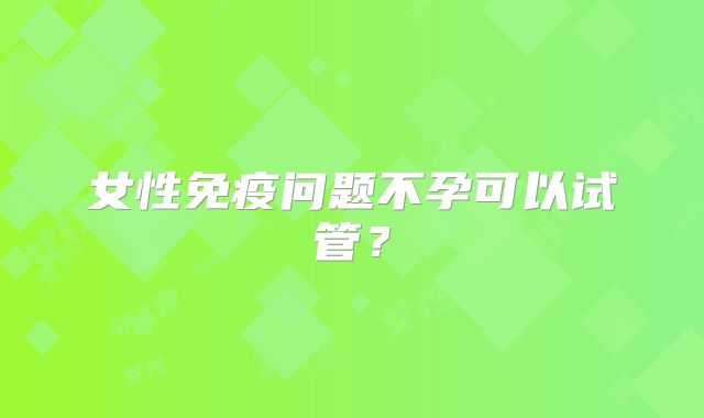女性免疫问题不孕可以试管？