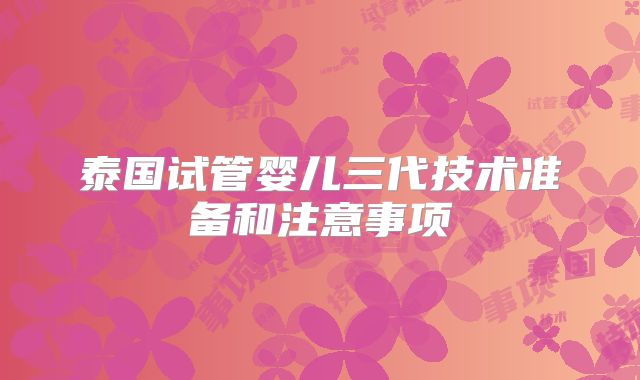 泰国试管婴儿三代技术准备和注意事项