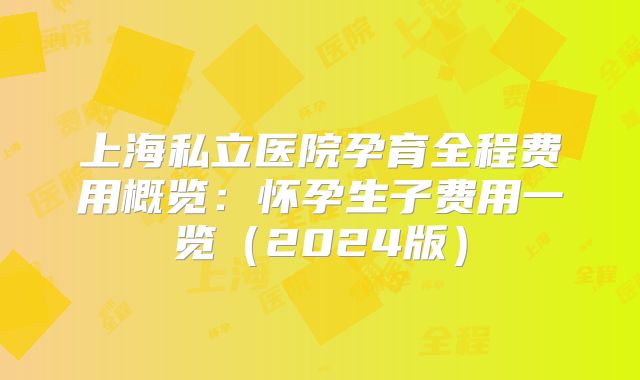 上海私立医院孕育全程费用概览:怀孕生子费用一览(2024版)