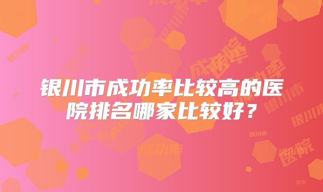 银川市成功率比较高的医院排名哪家比较好？