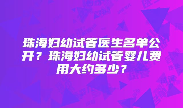 珠海妇幼试管医生名单公开？珠海妇幼试管婴儿费用大约多少？
