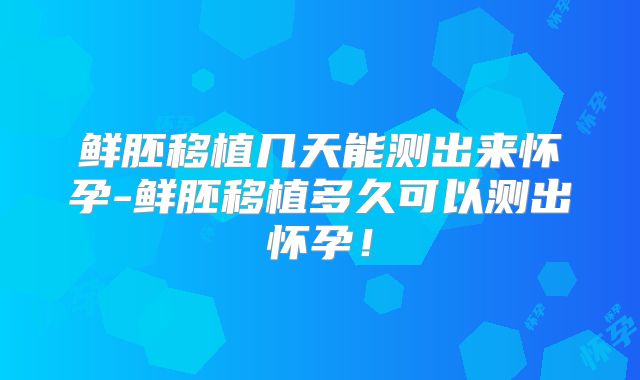 鲜胚移植几天能测出来怀孕-鲜胚移植多久可以测出怀孕！