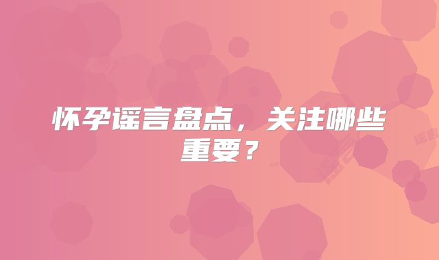 怀孕谣言盘点，关注哪些重要？