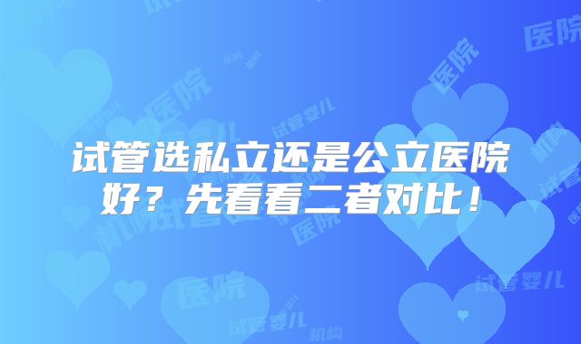 试管选私立还是公立医院好？先看看二者对比！