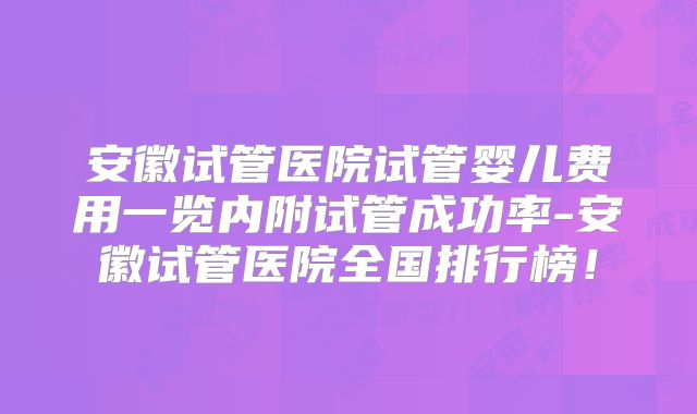 安徽试管医院试管婴儿费用一览内附试管成功率-安徽试管医院全国排行榜！