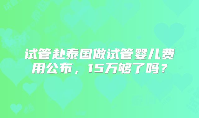 试管赴泰国做试管婴儿费用公布，15万够了吗？