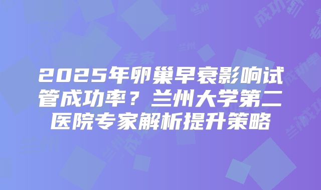2025年卵巢早衰影响试管成功率?兰州大学第二医院专家解析提升策略