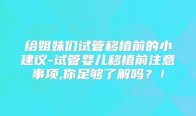 给姐妹们试管移植前的小建议-试管婴儿移植前注意事项,你足够了解吗?!