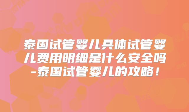 泰国试管婴儿具体试管婴儿费用明细是什么安全吗-泰国试管婴儿的攻略！