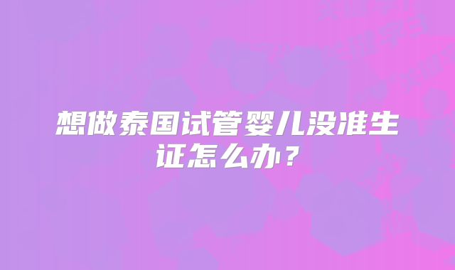 想做泰国试管婴儿没准生证怎么办？