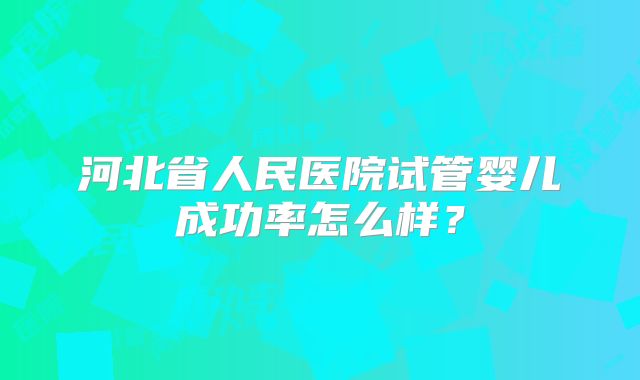 河北省人民医院试管婴儿成功率怎么样？