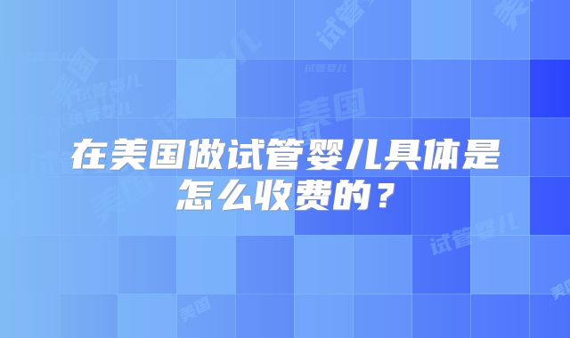在美国做试管婴儿具体是怎么收费的？