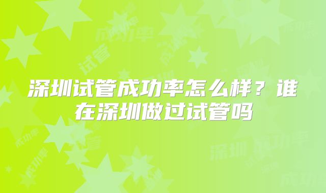深圳试管成功率怎么样？谁在深圳做过试管吗