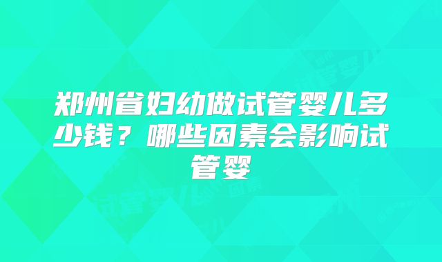 郑州省妇幼做试管婴儿多少钱？哪些因素会影响试管婴